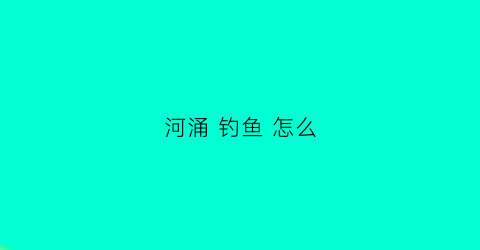 “河涌钓鱼怎么(河里面如何钓鱼)